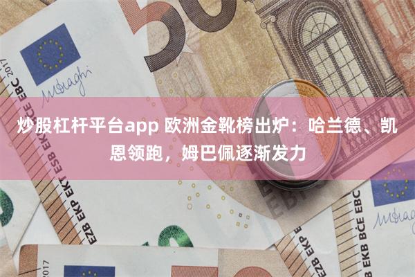 炒股杠杆平台app 欧洲金靴榜出炉：哈兰德、凯恩领跑，姆巴佩逐渐发力