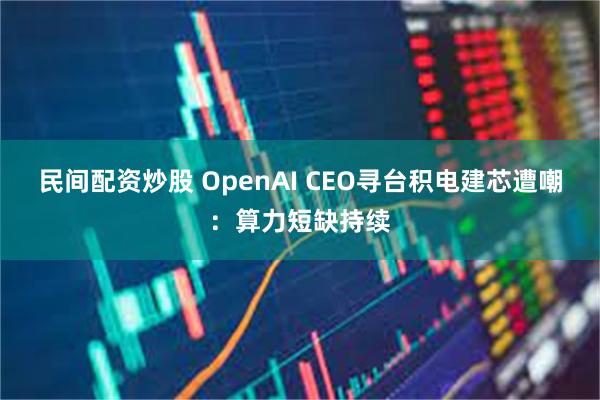 民间配资炒股 OpenAI CEO寻台积电建芯遭嘲：算力短缺持续