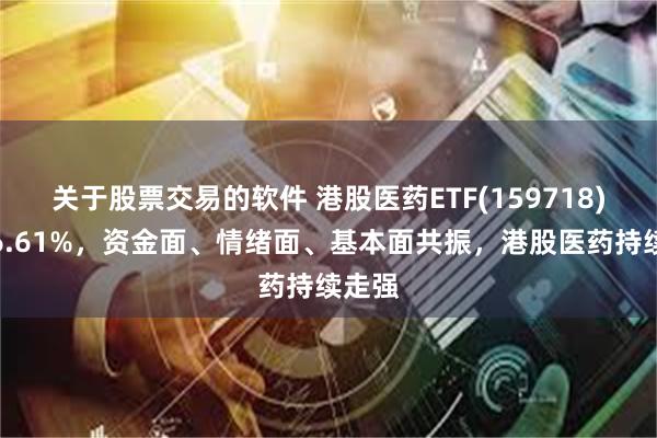 关于股票交易的软件 港股医药ETF(159718)上涨6.61%，资金面、情绪面、基本面共振，港股医药持续走强