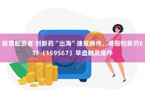 股票配资者 创新药“出海”捷报频传，港股创新药ETF（159567）早盘触及涨停