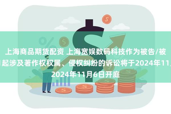 上海商品期货配资 上海宽娱数码科技作为被告/被上诉人的1起涉及著作权权属、侵权纠纷的诉讼将于2024年11月6日开庭