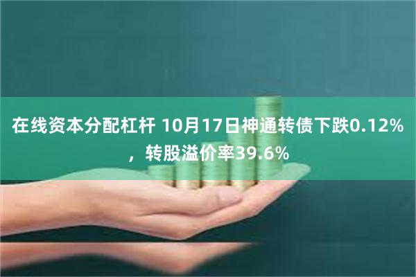 在线资本分配杠杆 10月17日神通转债下跌0.12%，转股溢价率39.6%