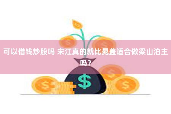 可以借钱炒股吗 宋江真的就比晁盖适合做梁山泊主吗？