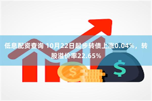 低息配资查询 10月22日起步转债上涨0.04%，转股溢价率22.65%