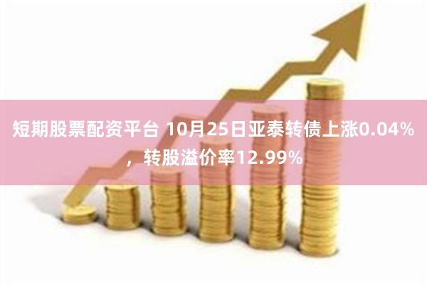 短期股票配资平台 10月25日亚泰转债上涨0.04%，转股溢价率12.99%