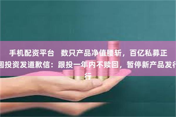 手机配资平台   数只产品净值腰斩，百亿私募正圆投资发道歉信：跟投一年内不赎回，暂停新产品发行