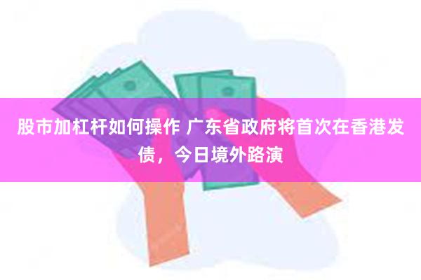 股市加杠杆如何操作 广东省政府将首次在香港发债，今日境外路演