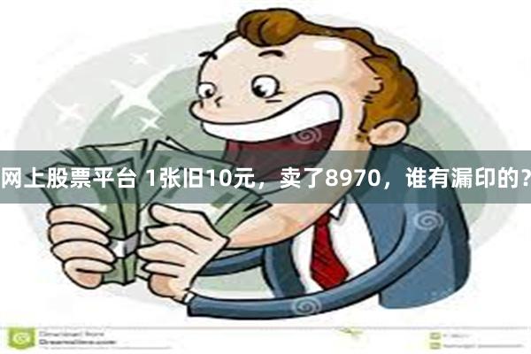 网上股票平台 1张旧10元，卖了8970，谁有漏印的？