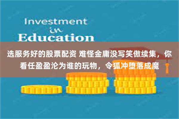 选服务好的股票配资 难怪金庸没写笑傲续集，你看任盈盈沦为谁的玩物，令狐冲堕落成魔