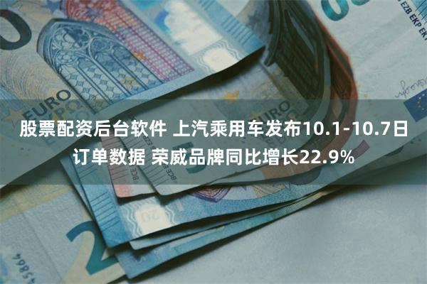 股票配资后台软件 上汽乘用车发布10.1-10.7日订单数据 荣威品牌同比增长22.9%