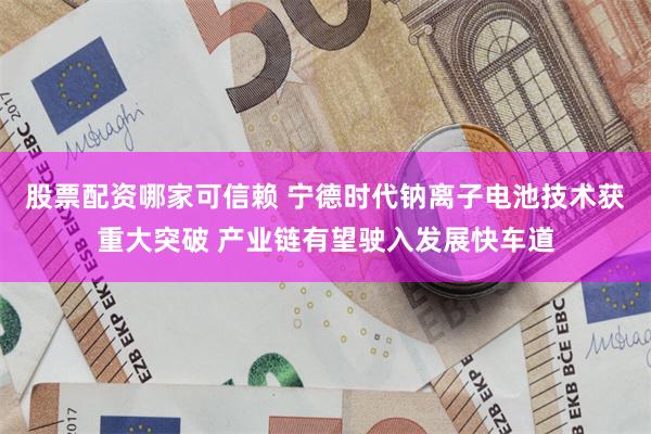 股票配资哪家可信赖 宁德时代钠离子电池技术获重大突破 产业链有望驶入发展快车道