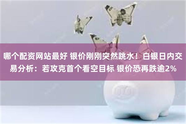 哪个配资网站最好 银价刚刚突然跳水！白银日内交易分析：若攻克首个看空目标 银价恐再跌逾2%