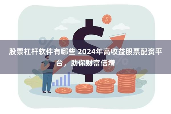 股票杠杆软件有哪些 2024年高收益股票配资平台，助你财富倍增