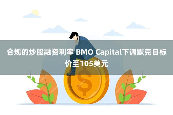 合规的炒股融资利率 BMO Capital下调默克目标价至105美元