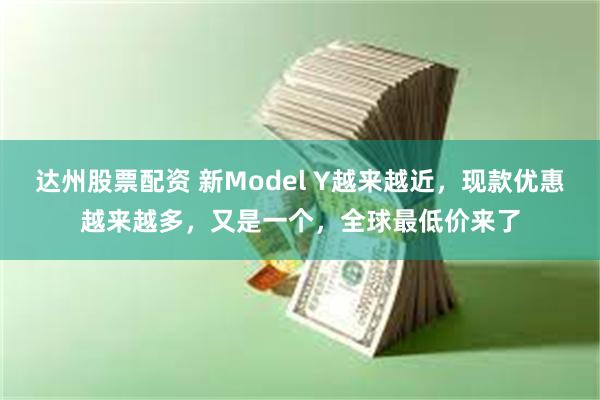 达州股票配资 新Model Y越来越近，现款优惠越来越多，又是一个，全球最低价来了