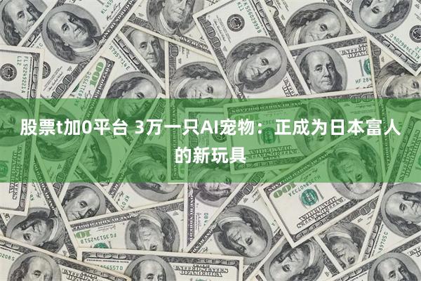 股票t加0平台 3万一只AI宠物：正成为日本富人的新玩具