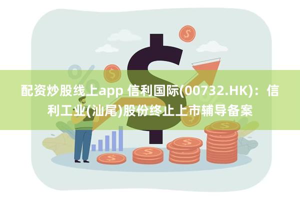 配资炒股线上app 信利国际(00732.HK)：信利工业(汕尾)股份终止上市辅导备案