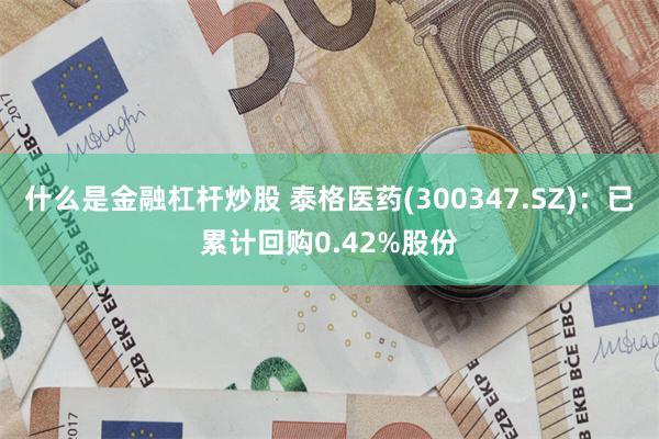 什么是金融杠杆炒股 泰格医药(300347.SZ)：已累计回购0.42%股份