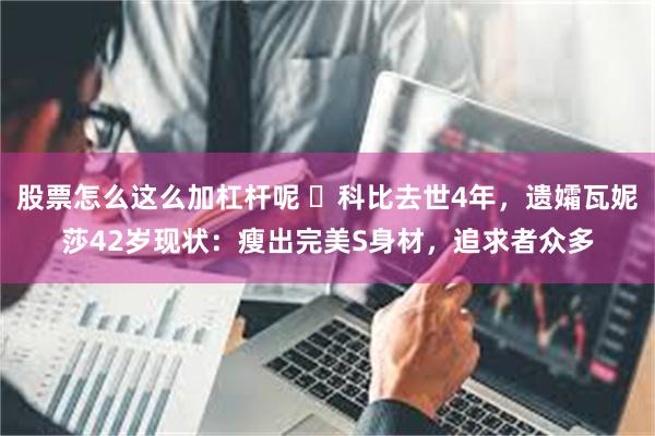 股票怎么这么加杠杆呢 ​科比去世4年，遗孀瓦妮莎42岁现状：瘦出完美S身材，追求者众多