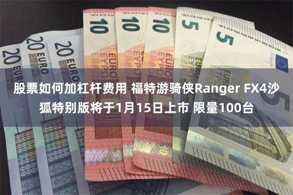 股票如何加杠杆费用 福特游骑侠Ranger FX4沙狐特别版将于1月15日上市 限量100台