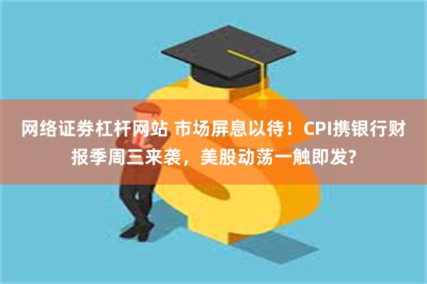 网络证劵杠杆网站 市场屏息以待！CPI携银行财报季周三来袭，美股动荡一触即发?