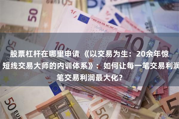 股票杠杆在哪里申请 《以交易为生：20余年惊人获利，短线交易大师的内训体系》：如何让每一笔交易利润最大化？