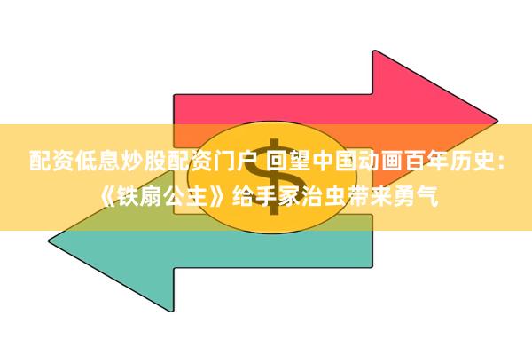 配资低息炒股配资门户 回望中国动画百年历史：《铁扇公主》给手冢治虫带来勇气