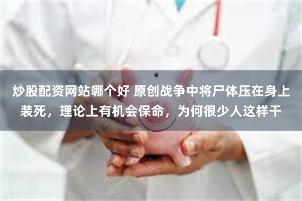 炒股配资网站哪个好 原创战争中将尸体压在身上装死，理论上有机会保命，为何很少人这样干