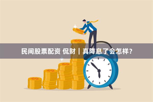 民间股票配资 侃财｜真降息了会怎样？