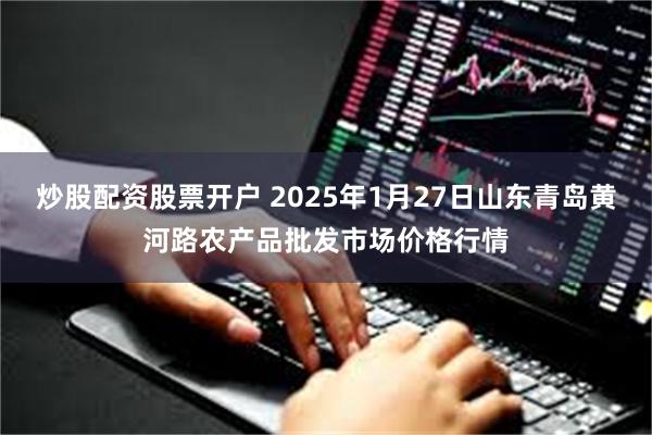 炒股配资股票开户 2025年1月27日山东青岛黄河路农产品批发市场价格行情