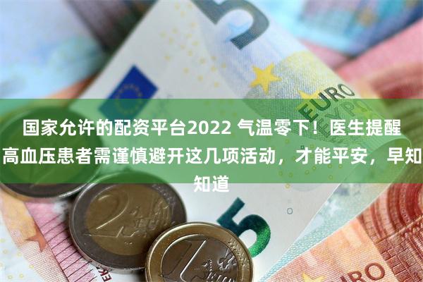 国家允许的配资平台2022 气温零下！医生提醒：高血压患者需谨慎避开这几项活动，才能平安，早知道