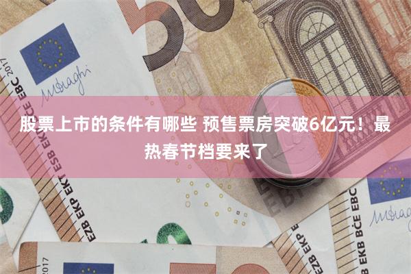 股票上市的条件有哪些 预售票房突破6亿元！最热春节档要来了