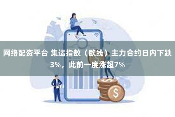 网络配资平台 集运指数（欧线）主力合约日内下跌3%，此前一度涨超7%