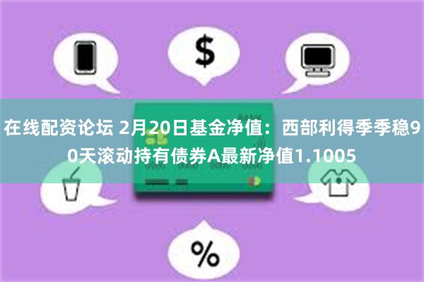 在线配资论坛 2月20日基金净值：西部利得季季稳90天滚动持有债券A最新净值1.1005