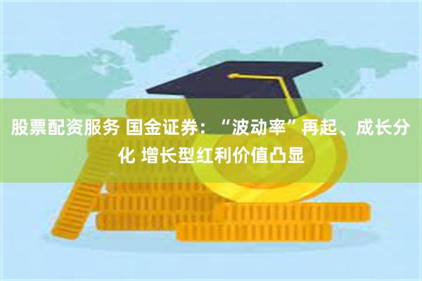 股票配资服务 国金证券：“波动率”再起、成长分化 增长型红利价值凸显