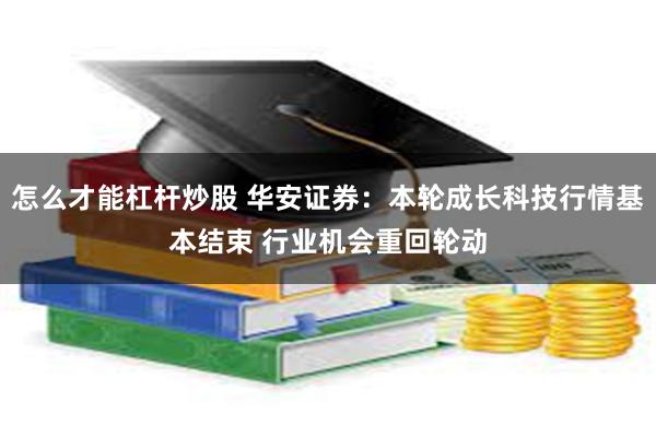 怎么才能杠杆炒股 华安证券：本轮成长科技行情基本结束 行业机会重回轮动