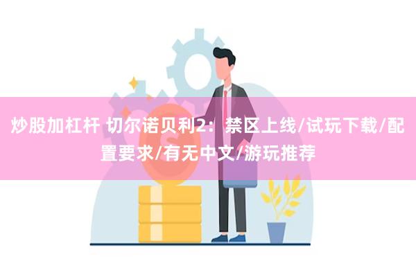 炒股加杠杆 切尔诺贝利2：禁区上线/试玩下载/配置要求/有无中文/游玩推荐