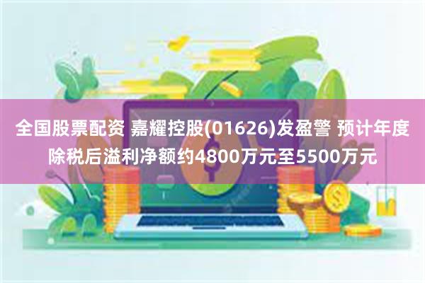 全国股票配资 嘉耀控股(01626)发盈警 预计年度除税后溢利净额约4800万元至5500万元