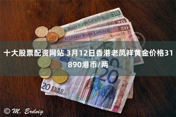 十大股票配资网站 3月12日香港老凤祥黄金价格31890港币/两