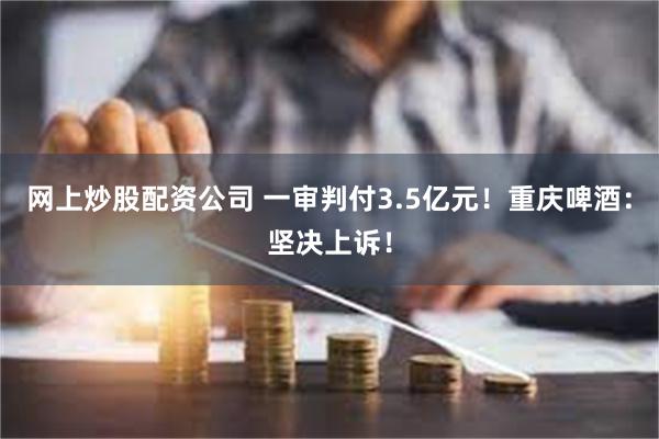 网上炒股配资公司 一审判付3.5亿元！重庆啤酒：坚决上诉！