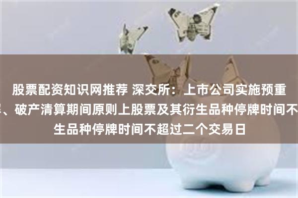 股票配资知识网推荐 深交所：上市公司实施预重整、重整、和解、破产清算期间原则上股票及其衍生品种停牌时间不超过二个交易日