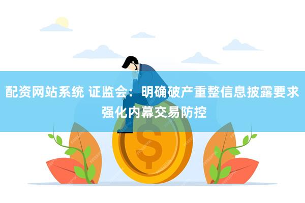 配资网站系统 证监会：明确破产重整信息披露要求 强化内幕交易防控